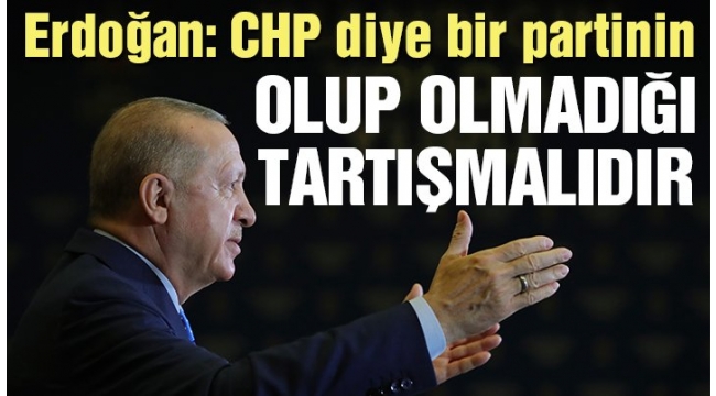 Cumhurbaşkanı Erdoğan: CHP diye bir partinin olup olmadığı tartışmalıdır