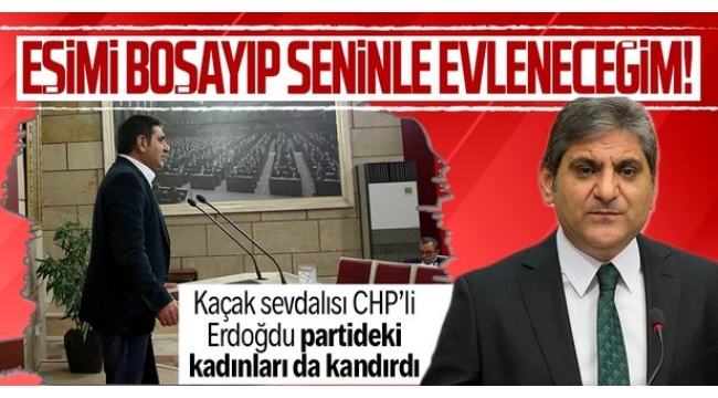 CHPli Aykut Erdoğdu partideki kadınları da kandırdı: Eşimi boşayıp seninle evleneceğim