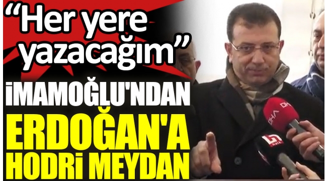 İmamoğlundan Erdoğana hodri meydan: Her yere yazacağım