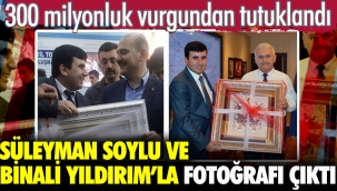 300 milyonluk vurgundan tutuklandı. Süleyman Soylu ve Binali Yıldırım ile fotoğrafı ortaya çıktı