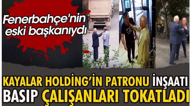 Kayalar Holdingin patronu inşaatı basıp çalışanları tokatladı. Fenerbahçenin eski başkanıydı