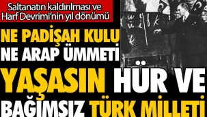 Ne padişah kulu ne de Arap ümmeti yaşasın hür ve bağımsız Türk milleti... Saltanatın kaldırılması ve Harf Devriminin yıl dönümü