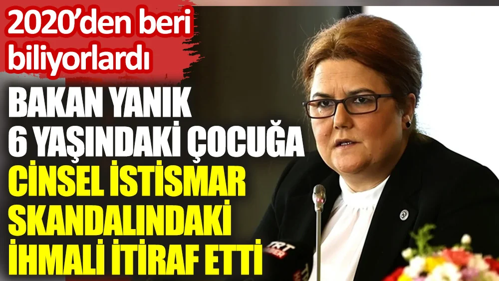 Bakan Yanık 6 yaşındaki çocuğa cinsel istismar skandalındaki ihmali itiraf etti: 2020'den beri biliyorlardı