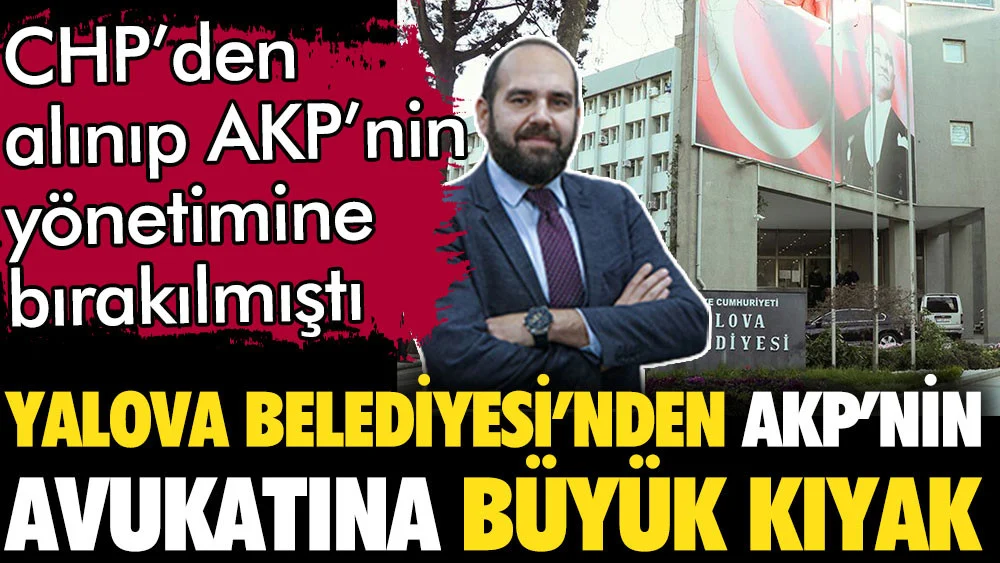 AKP'nin avukatına Yalova Belediyesi'nden büyük kıyak