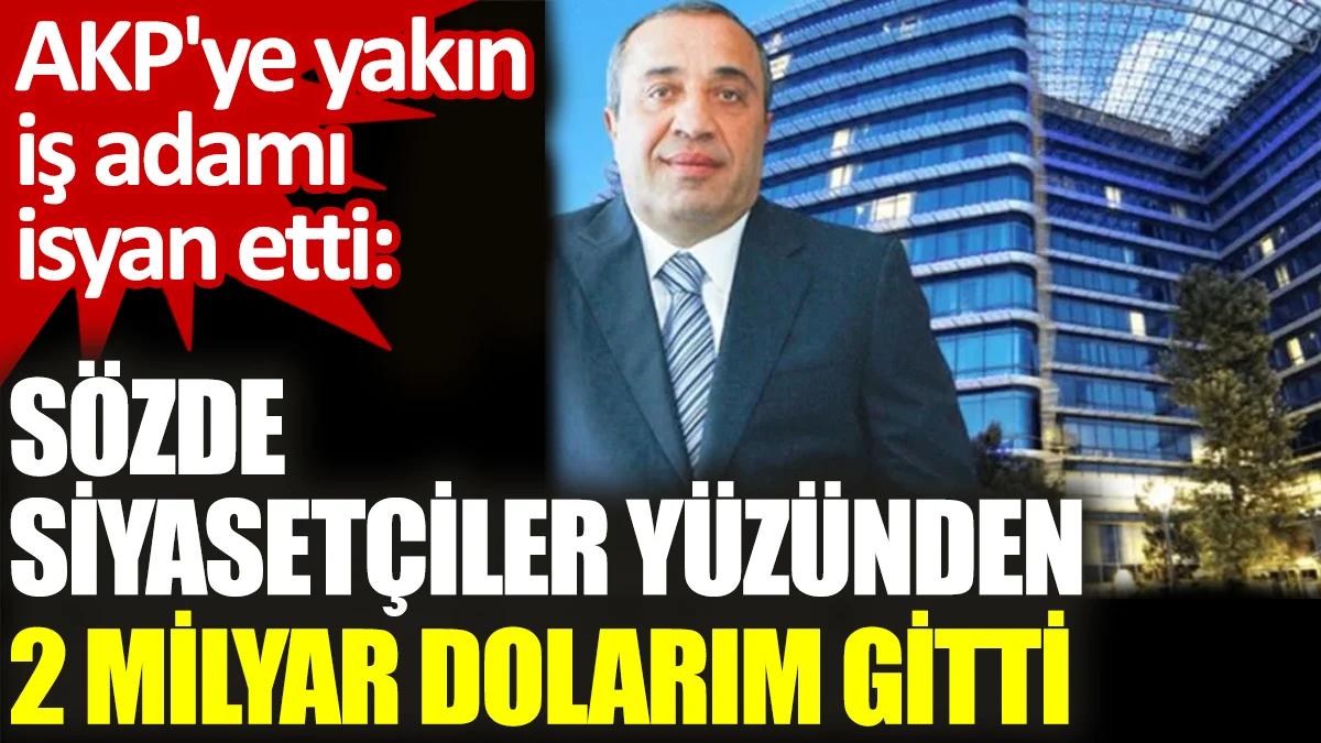 AKP'ye yakın iş adamı isyan etti: Sözde siyasetçiler yüzünden 2 milyar dolarım gitti
