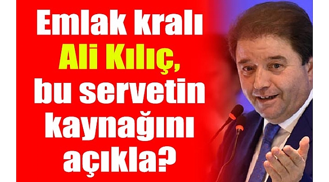 Ali Kılıç, bu servetin kaynağını açıkla?