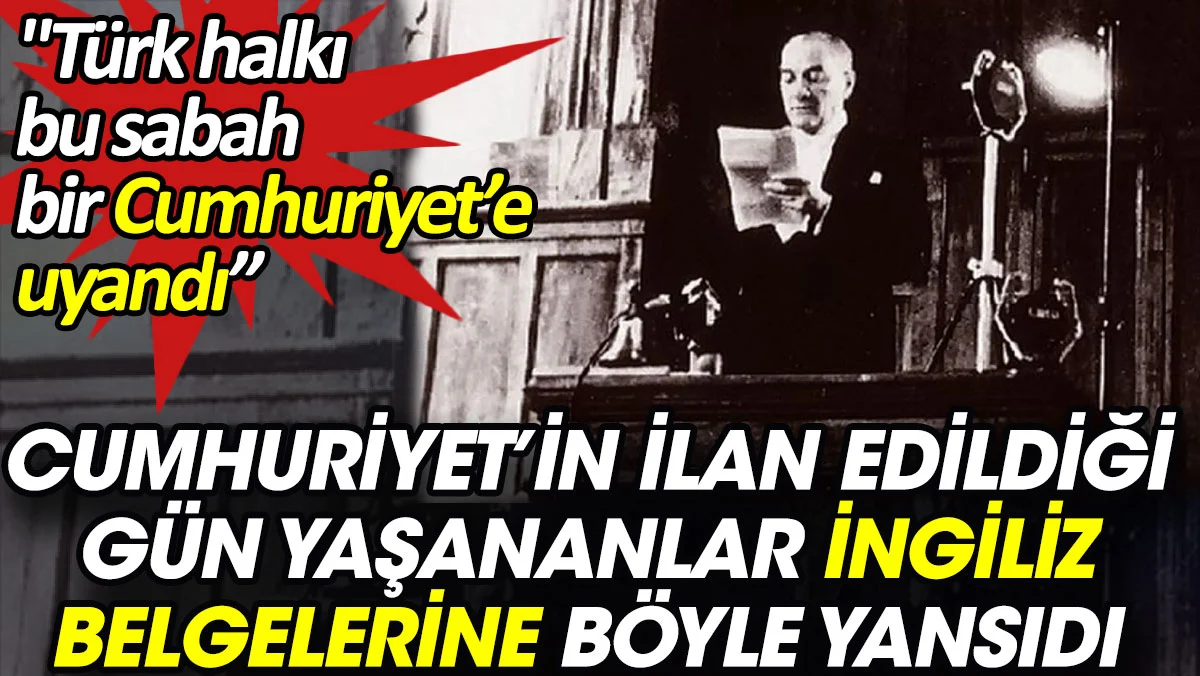 Cumhuriyet'in ilan edildiği gün yaşananlar İngiliz belgelerine böyle yansıdı