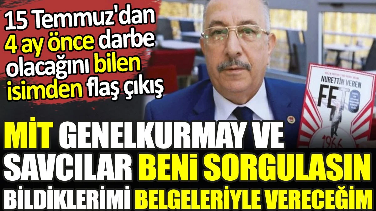 MİT Genelkurmay ve savcılar beni sorgulasın. Bildiklerimi belgeleriyle vereceğim. 15 Temmuz'dan 4 ay önce darbe olacağını bilen isimden flaş çıkış