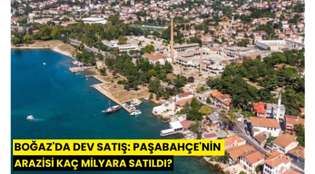 Boğaz'da dev satış: Paşabahçe'nin arazisi kaç milyara satıldı?