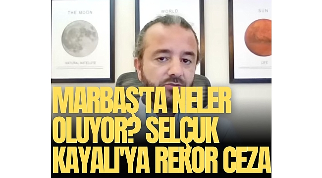 Marbaş'ta neler oluyor? Selçuk Kayalı'ya rekor ceza